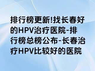 排行榜更新!找长春好的HPV治疗医院-排行榜总榜公布-长春治疗HPV比较好的医院