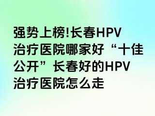 强势上榜!长春HPV治疗医院哪家好“十佳公开”长春好的HPV治疗医院怎么走