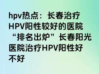 hpv热点：长春治疗HPV阳性较好的医院“排名出炉”长春阳光医院治疗HPV阳性好不好