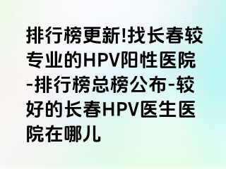 排行榜更新!找长春较专业的HPV阳性医院-排行榜总榜公布-较好的长春HPV医生医院在哪儿