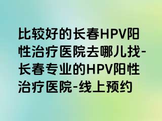 比较好的长春HPV阳性治疗医院去哪儿找-长春专业的HPV阳性治疗医院-线上预约