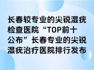 长春较专业的尖锐湿疣检查医院“TOP前十公布”长春专业的尖锐湿疣治疗医院排行发布