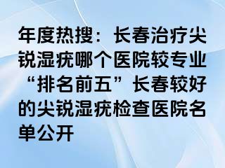 年度热搜：长春治疗尖锐湿疣哪个医院较专业“排名前五”长春较好的尖锐湿疣检查医院名单公开