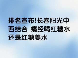 排名宣布!长春阳光中西结合_痛经喝红糖水还是红糖姜水