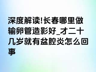 深度解读!长春哪里做输卵管造影好_才二十几岁就有盆腔炎怎么回事