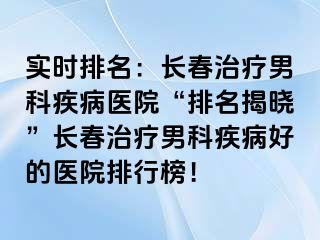 实时排名：长春治疗男科疾病医院“排名揭晓”长春治疗男科疾病好的医院排行榜！