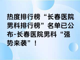 热度排行榜“长春医院男科排行榜”名单已公布-长春医院男科“强势来袭”！