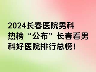 2024长春医院男科热榜“公布”长春看男科好医院排行总榜！