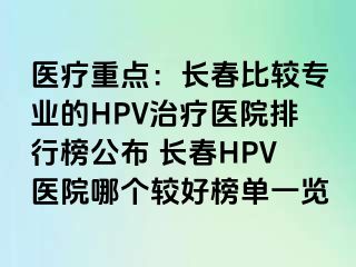 医疗重点：长春比较专业的HPV治疗医院排行榜公布 长春HPV医院哪个较好榜单一览