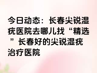 今日动态：长春尖锐湿疣医院去哪儿找“精选 ”长春好的尖锐湿疣治疗医院