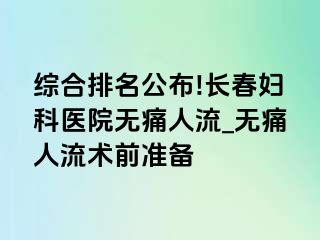 综合排名公布!长春妇科医院无痛人流_无痛人流术前准备