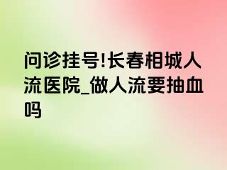 问诊挂号!长春相城人流医院_做人流要抽血吗