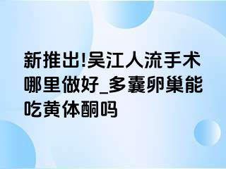 新推出!吴江人流手术哪里做好_多囊卵巢能吃黄体酮吗