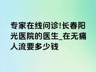 专家在线问诊!长春阳光医院的医生_在无痛人流要多少钱