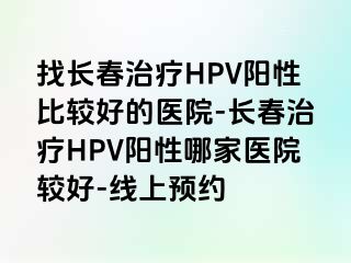 找长春治疗HPV阳性比较好的医院-长春治疗HPV阳性哪家医院较好-线上预约