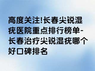 高度关注!长春尖锐湿疣医院重点排行榜单-长春治疗尖锐湿疣哪个好口碑排名