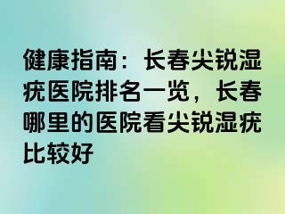 健康指南：长春尖锐湿疣医院排名一览，长春哪里的医院看尖锐湿疣比较好