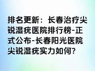 排名更新：长春治疗尖锐湿疣医院排行榜-正式公布-长春阳光医院尖锐湿疣实力如何?