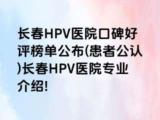 长春HPV医院口碑好评榜单公布(患者公认)长春HPV医院专业介绍!