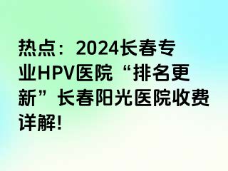 热点：2024长春专业HPV医院“排名更新”长春阳光医院收费详解!