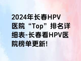 2024年长春HPV医院“Top”排名详细表-长春看HPV医院榜单更新!