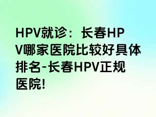 HPV就诊：长春HPV哪家医院比较好具体排名-长春HPV正规医院!