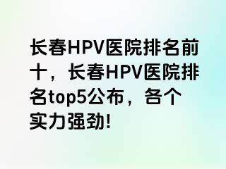 长春HPV医院排名前十，长春HPV医院排名top5公布，各个实力强劲!