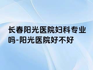 长春阳光医院妇科专业吗-阳光医院好不好