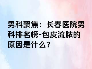 男科聚焦：长春医院男科排名榜-包皮流脓的原因是什么？