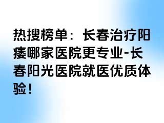 热搜榜单：长春治疗阳痿哪家医院更专业-长春阳光医院就医优质体验！