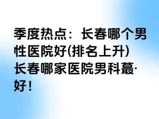 季度热点：长春哪个男性医院好(排名上升)长春哪家医院男科蕞·好！