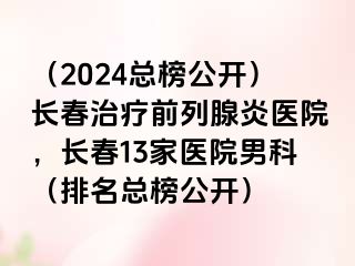 （2024总榜公开）长春治疗前列腺炎医院，长春13家医院男科（排名总榜公开）