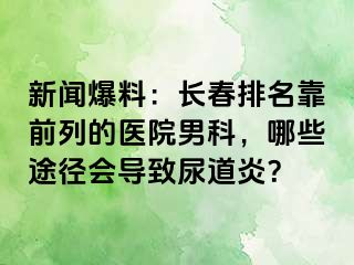 新闻爆料：长春排名靠前列的医院男科，哪些途径会导致尿道炎？