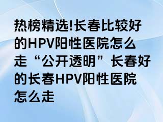 热榜精选!长春比较好的HPV阳性医院怎么走“公开透明”长春好的长春HPV阳性医院怎么走