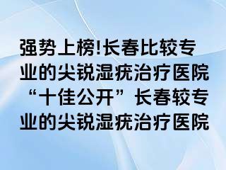 强势上榜!长春比较专业的尖锐湿疣治疗医院“十佳公开”长春较专业的尖锐湿疣治疗医院