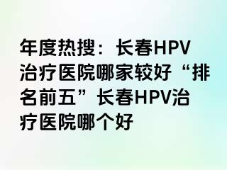 年度热搜：长春HPV治疗医院哪家较好“排名前五”长春HPV治疗医院哪个好