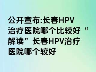 公开宣布:长春HPV治疗医院哪个比较好“解读”长春HPV治疗医院哪个较好