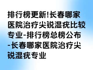 排行榜更新!长春哪家医院治疗尖锐湿疣比较专业-排行榜总榜公布-长春哪家医院治疗尖锐湿疣专业