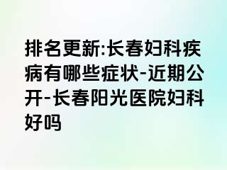 排名更新:长春妇科疾病有哪些症状-近期公开-长春阳光医院妇科好吗