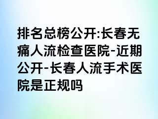 排名总榜公开:长春无痛人流检查医院-近期公开-长春人流手术医院是正规吗