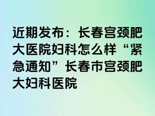 近期发布：长春宫颈肥大医院妇科怎么样“紧急通知”长春市宫颈肥大妇科医院