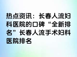 热点资讯：长春人流妇科医院的口碑“全新排名”长春人流手术妇科医院排名