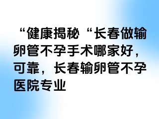 “健康揭秘“长春做输卵管不孕手术哪家好，可靠，长春输卵管不孕医院专业