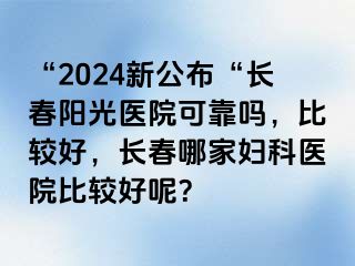 “2024新公布“长春阳光医院可靠吗，比较好，长春哪家妇科医院比较好呢？