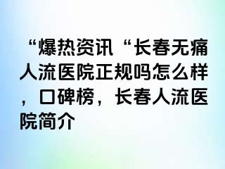 “爆热资讯“长春无痛人流医院正规吗怎么样，口碑榜，长春人流医院简介