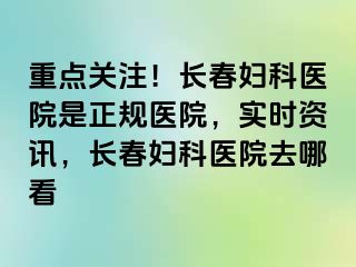 重点关注！长春妇科医院是正规医院，实时资讯，长春妇科医院去哪看