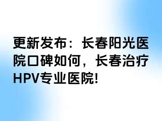 更新发布：长春阳光医院口碑如何，长春治疗HPV专业医院!