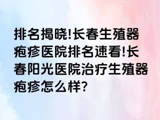 排名揭晓!长春生殖器疱疹医院排名速看!长春阳光医院治疗生殖器疱疹怎么样?