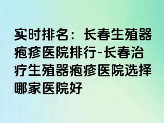 实时排名：长春生殖器疱疹医院排行-长春治疗生殖器疱疹医院选择哪家医院好