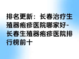 排名更新：长春治疗生殖器疱疹医院哪家好-长春生殖器疱疹医院排行榜前十